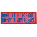 DONT LET THE DOG OUT - NO MATTER WHAT HE SAYS - WALL SIGN