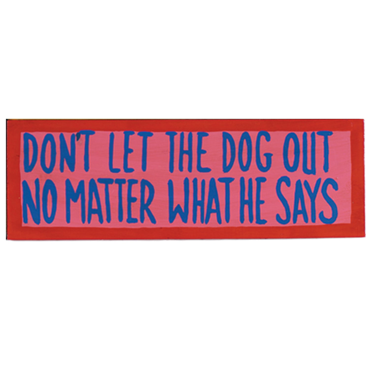 DONT LET THE DOG OUT - NO MATTER WHAT HE SAYS - WALL SIGN